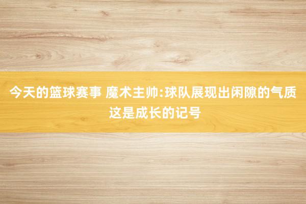 今天的篮球赛事 魔术主帅:球队展现出闲隙的气质 这是成长的记号