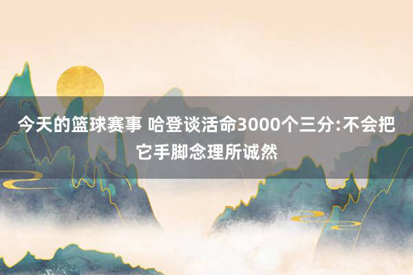 今天的篮球赛事 哈登谈活命3000个三分:不会把它手脚念理所诚然