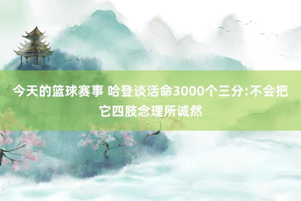 今天的篮球赛事 哈登谈活命3000个三分:不会把它四肢念理所诚然