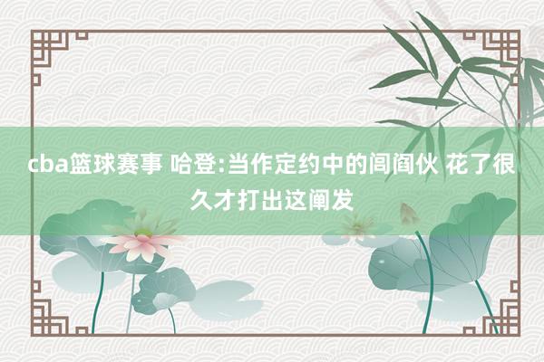 cba篮球赛事 哈登:当作定约中的闾阎伙 花了很久才打出这阐发