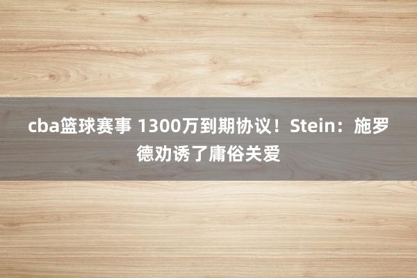 cba篮球赛事 1300万到期协议！Stein：施罗德劝诱了庸俗关爱