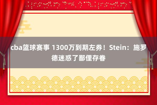 cba篮球赛事 1300万到期左券！Stein：施罗德迷惑了鄙俚存眷