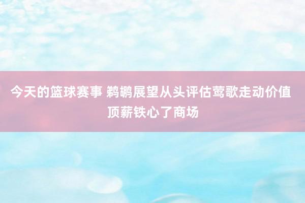 今天的篮球赛事 鹈鹕展望从头评估莺歌走动价值 顶薪铁心了商场