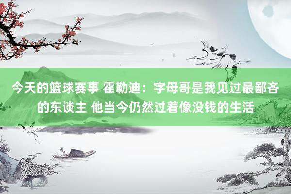 今天的篮球赛事 霍勒迪：字母哥是我见过最鄙吝的东谈主 他当今仍然过着像没钱的生活