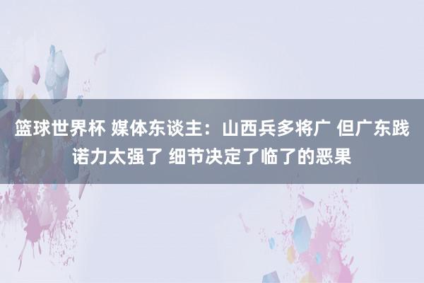 篮球世界杯 媒体东谈主：山西兵多将广 但广东践诺力太强了 细节决定了临了的恶果