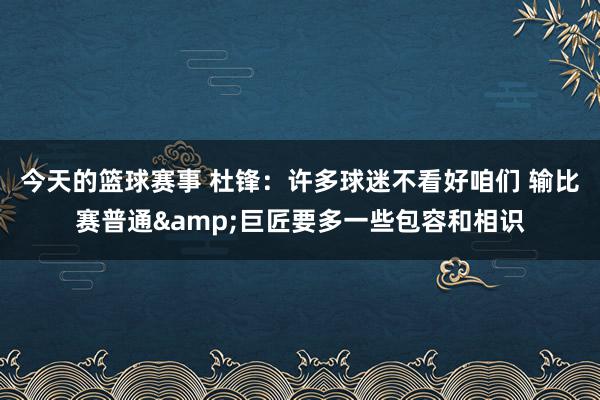 今天的篮球赛事 杜锋：许多球迷不看好咱们 输比赛普通&巨匠要多一些包容和相识