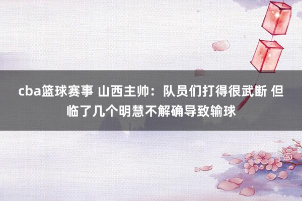 cba篮球赛事 山西主帅：队员们打得很武断 但临了几个明慧不解确导致输球