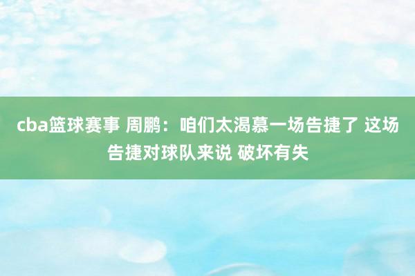 cba篮球赛事 周鹏：咱们太渴慕一场告捷了 这场告捷对球队来说 破坏有失