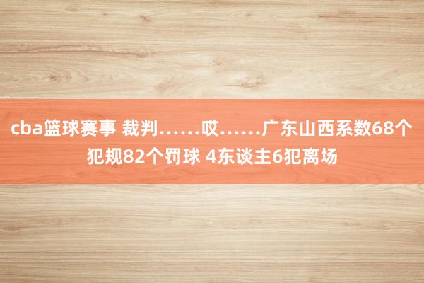 cba篮球赛事 裁判……哎……广东山西系数68个犯规82个罚球 4东谈主6犯离场