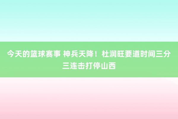 今天的篮球赛事 神兵天降！杜润旺要道时间三分三连击打停山西