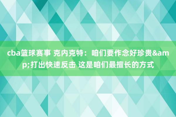 cba篮球赛事 克内克特：咱们要作念好珍贵&打出快速反击 这是咱们最擅长的方式