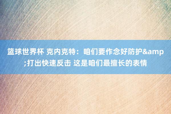 篮球世界杯 克内克特：咱们要作念好防护&打出快速反击 这是咱们最擅长的表情