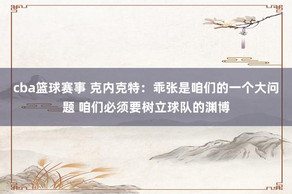 cba篮球赛事 克内克特：乖张是咱们的一个大问题 咱们必须要树立球队的渊博