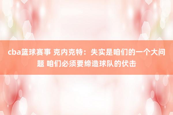 cba篮球赛事 克内克特：失实是咱们的一个大问题 咱们必须要缔造球队的伏击