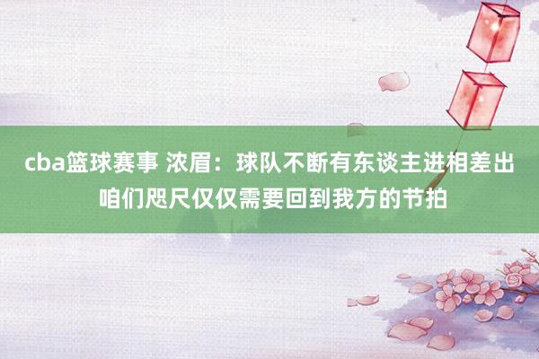 cba篮球赛事 浓眉：球队不断有东谈主进相差出 咱们咫尺仅仅需要回到我方的节拍