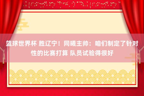 篮球世界杯 胜辽宁！同曦主帅：咱们制定了针对性的比赛打算 队员试验得很好