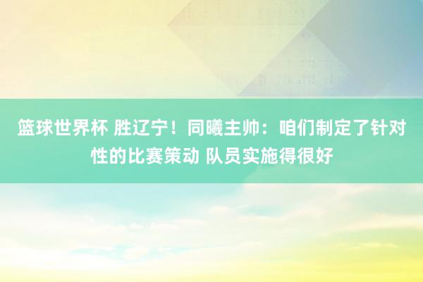 篮球世界杯 胜辽宁！同曦主帅：咱们制定了针对性的比赛策动 队员实施得很好