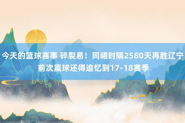 今天的篮球赛事 碎裂易！同曦时隔2580天再胜辽宁 前次赢球还得追忆到17-18赛季