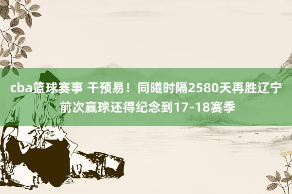 cba篮球赛事 干预易！同曦时隔2580天再胜辽宁 前次赢球还得纪念到17-18赛季