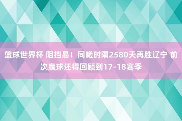 篮球世界杯 阻挡易！同曦时隔2580天再胜辽宁 前次赢球还得回顾到17-18赛季