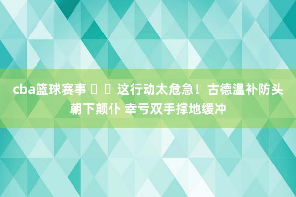 cba篮球赛事 ⚠️这行动太危急！古德温补防头朝下颠仆 幸亏双手撑地缓冲