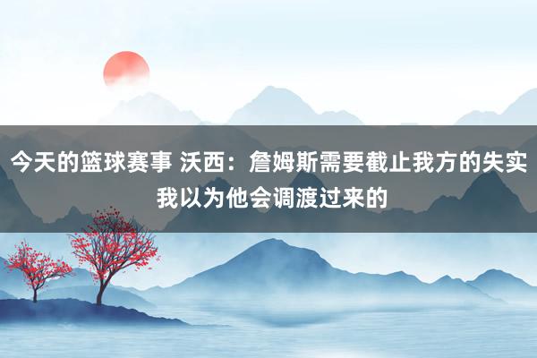 今天的篮球赛事 沃西：詹姆斯需要截止我方的失实 我以为他会调渡过来的