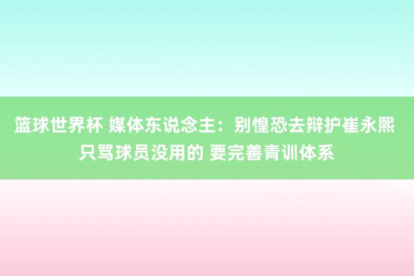 篮球世界杯 媒体东说念主：别惶恐去辩护崔永熙 只骂球员没用的 要完善青训体系