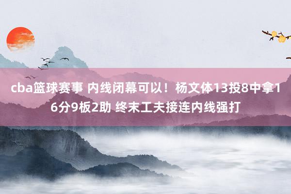 cba篮球赛事 内线闭幕可以！杨文体13投8中拿16分9板2助 终末工夫接连内线强打