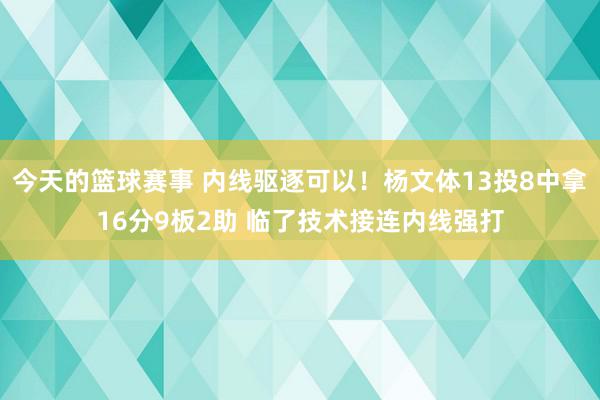 今天的篮球赛事 内线驱逐可以！杨文体13投8中拿16分9板2助 临了技术接连内线强打