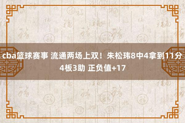 cba篮球赛事 流通两场上双！朱松玮8中4拿到11分4板3助 正负值+17