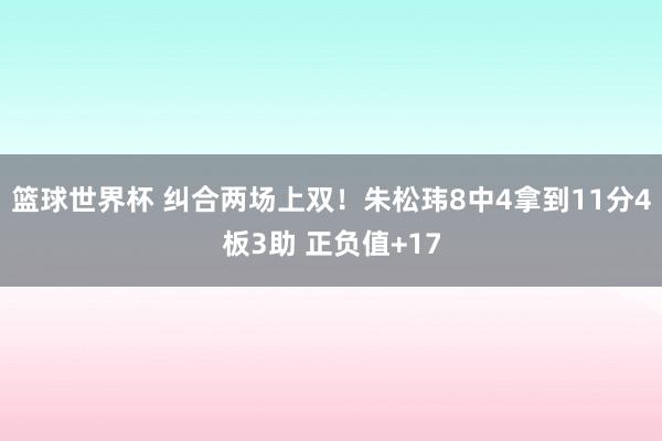 篮球世界杯 纠合两场上双！朱松玮8中4拿到11分4板3助 正负值+17