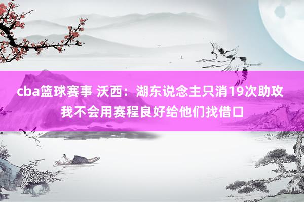 cba篮球赛事 沃西：湖东说念主只消19次助攻 我不会用赛程良好给他们找借口