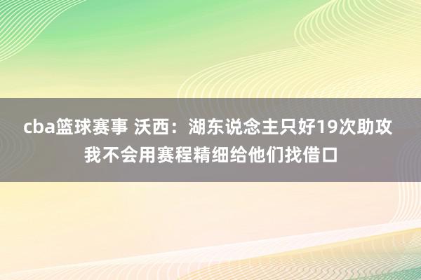 cba篮球赛事 沃西：湖东说念主只好19次助攻 我不会用赛程精细给他们找借口