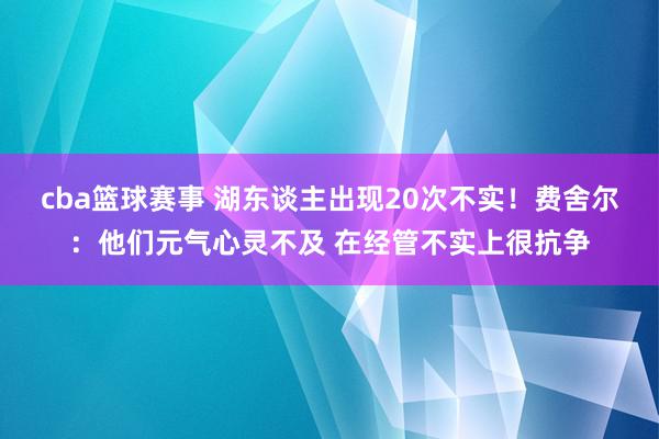 cba篮球赛事 湖东谈主出现20次不实！费舍尔：他们元气心灵不及 在经管不实上很抗争