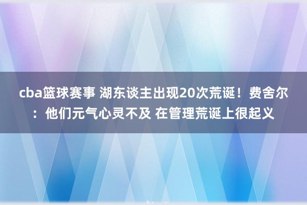 cba篮球赛事 湖东谈主出现20次荒诞！费舍尔：他们元气心灵不及 在管理荒诞上很起义