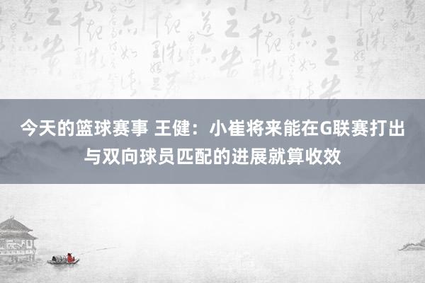 今天的篮球赛事 王健：小崔将来能在G联赛打出与双向球员匹配的进展就算收效