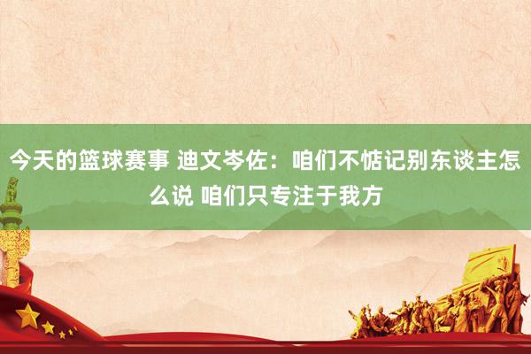 今天的篮球赛事 迪文岑佐：咱们不惦记别东谈主怎么说 咱们只专注于我方