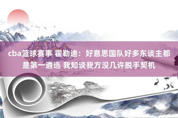 cba篮球赛事 霍勒迪：好意思国队好多东谈主都是第一遴选 我知谈我方没几许脱手契机