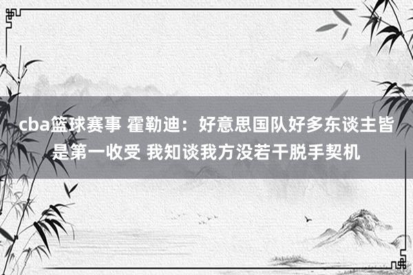 cba篮球赛事 霍勒迪：好意思国队好多东谈主皆是第一收受 我知谈我方没若干脱手契机