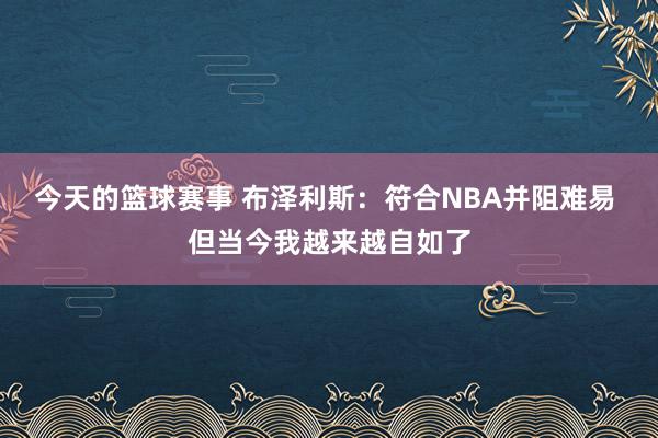 今天的篮球赛事 布泽利斯：符合NBA并阻难易 但当今我越来越自如了