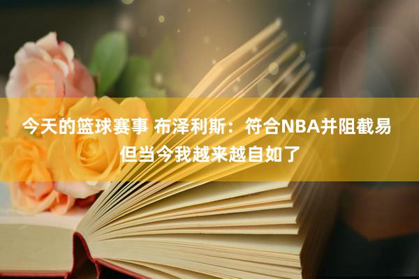 今天的篮球赛事 布泽利斯：符合NBA并阻截易 但当今我越来越自如了