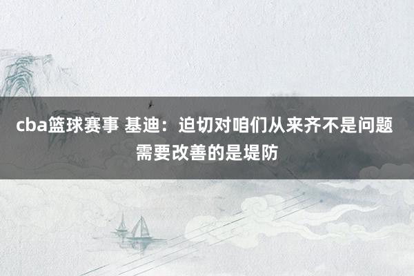 cba篮球赛事 基迪：迫切对咱们从来齐不是问题 需要改善的是堤防