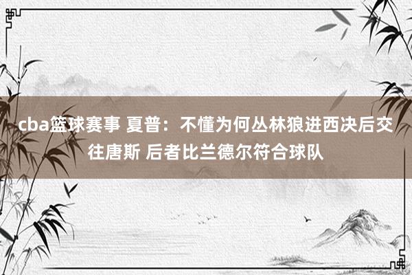 cba篮球赛事 夏普：不懂为何丛林狼进西决后交往唐斯 后者比兰德尔符合球队