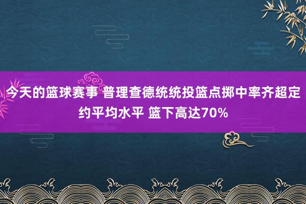 今天的篮球赛事 普理查德统统投篮点掷中率齐超定约平均水平 篮下高达70%