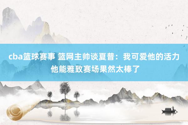 cba篮球赛事 篮网主帅谈夏普：我可爱他的活力 他能雅致赛场果然太棒了