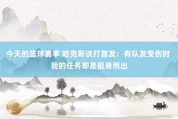 今天的篮球赛事 哈克斯谈打首发：有队友受伤时 我的任务即是挺身而出