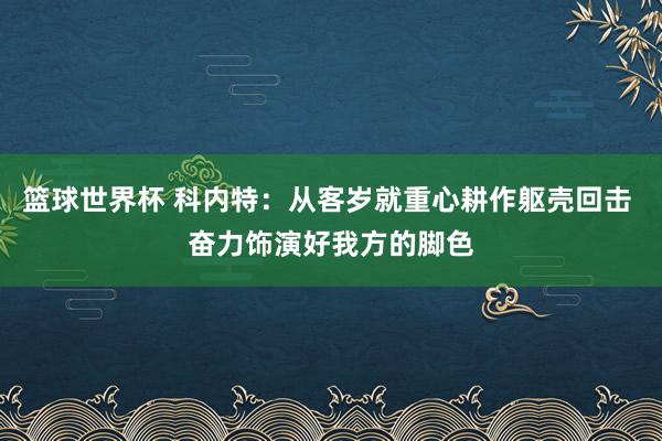 篮球世界杯 科内特：从客岁就重心耕作躯壳回击 奋力饰演好我方的脚色