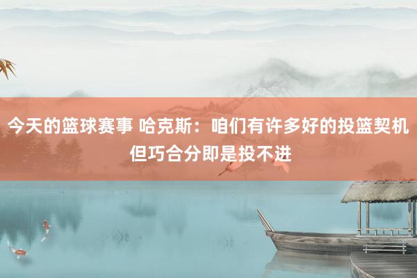 今天的篮球赛事 哈克斯：咱们有许多好的投篮契机 但巧合分即是投不进