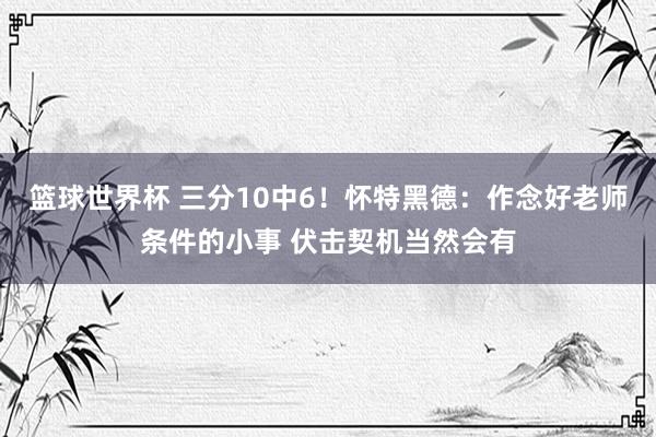 篮球世界杯 三分10中6！怀特黑德：作念好老师条件的小事 伏击契机当然会有