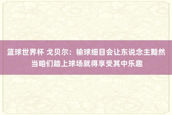 篮球世界杯 戈贝尔：输球细目会让东说念主黯然 当咱们踏上球场就得享受其中乐趣